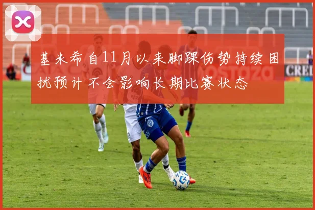 基米希自11月以来脚踝伤势持续困扰预计不会影响长期比赛状态