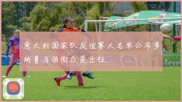 意大利国家队友谊赛大名单公布多纳鲁马领衔众星出征