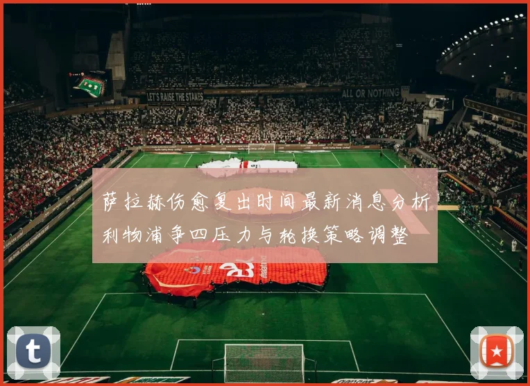 萨拉赫伤愈复出时间最新消息分析利物浦争四压力与轮换策略调整