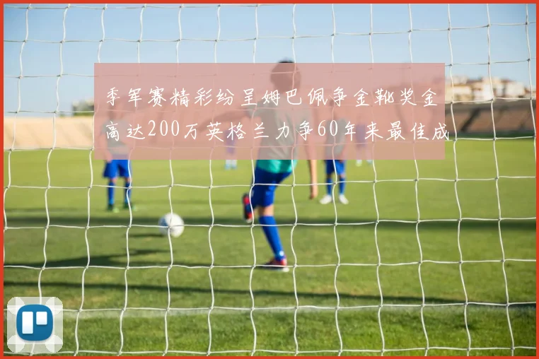 季军赛精彩纷呈姆巴佩争金靴奖金高达200万英格兰力争60年来最佳成绩