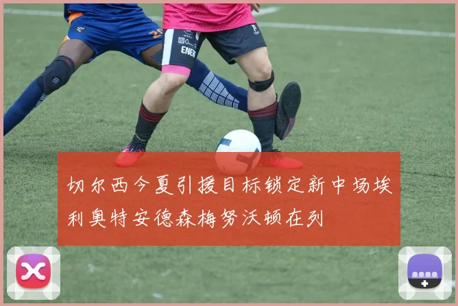 切尔西今夏引援目标锁定新中场埃利奥特安德森梅努沃顿在列