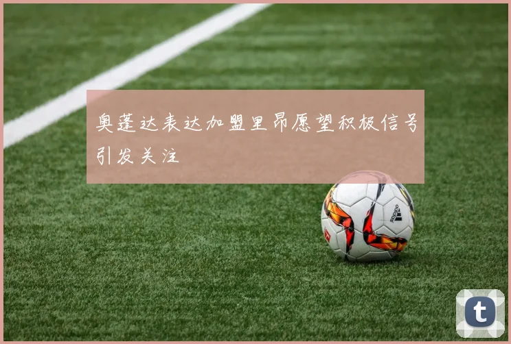 奥蓬达表达加盟里昂愿望积极信号引发关注