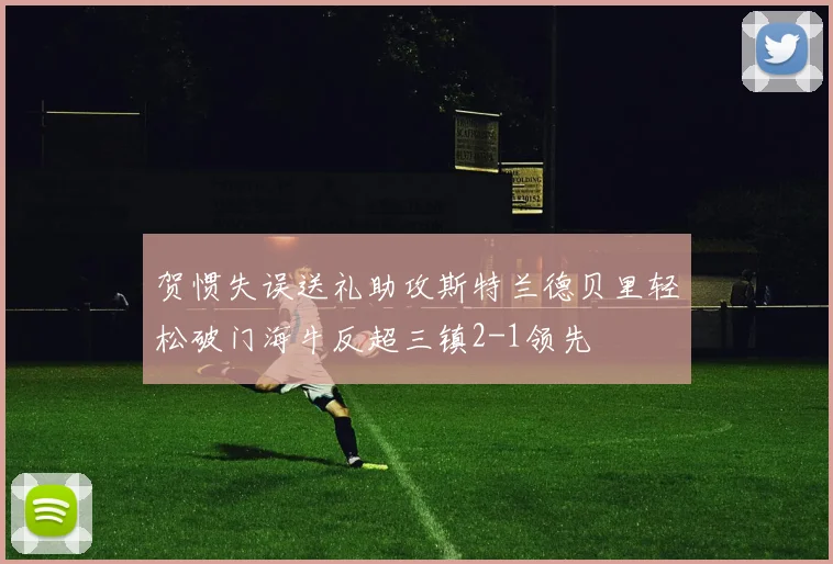 贺惯失误送礼助攻斯特兰德贝里轻松破门海牛反超三镇2-1领先