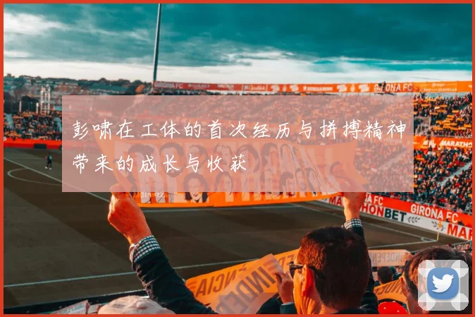 彭啸在工体的首次经历与拼搏精神带来的成长与收获
