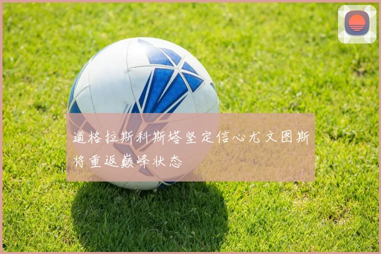 道格拉斯科斯塔坚定信心尤文图斯将重返巅峰状态