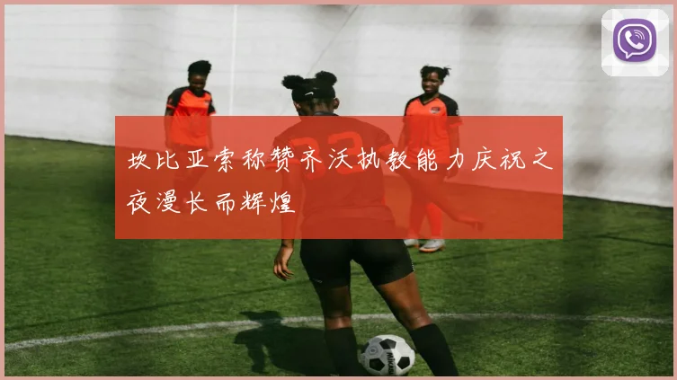 坎比亚索称赞齐沃执教能力庆祝之夜漫长而辉煌