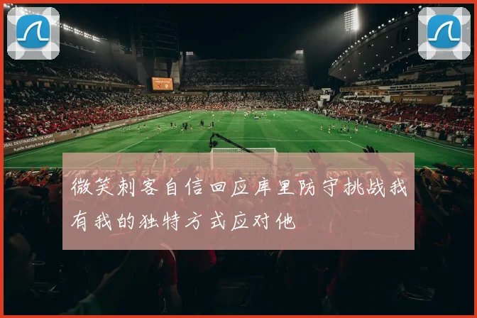 微笑刺客自信回应库里防守挑战我有我的独特方式应对他