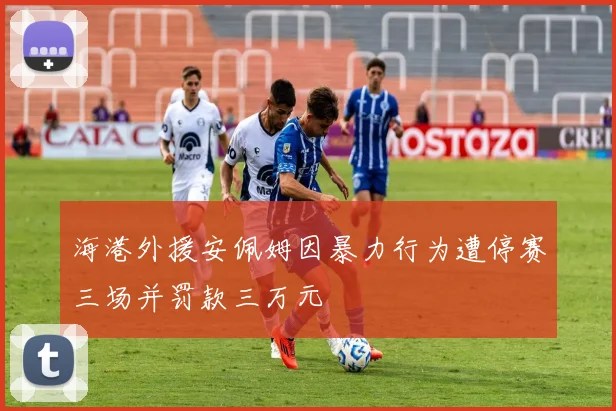 海港外援安佩姆因暴力行为遭停赛三场并罚款三万元