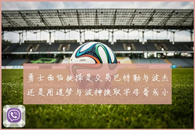 勇士面临抉择是交易巴特勒与波杰还是用追梦与波神换取字母哥或小卡