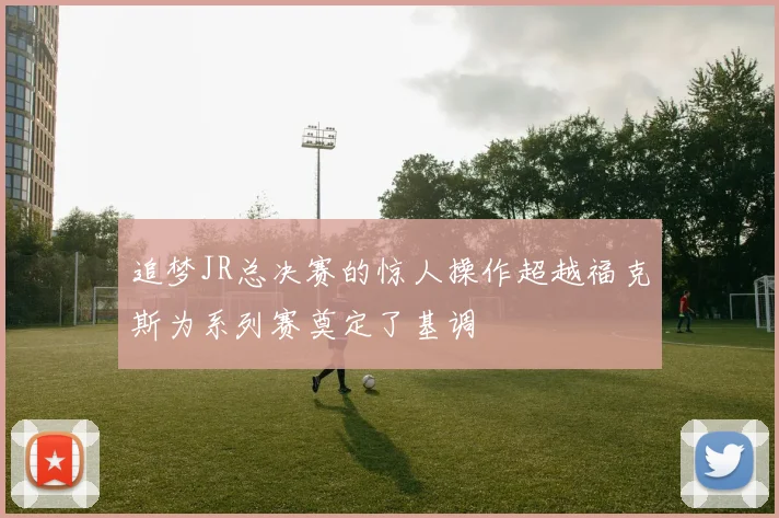 追梦JR总决赛的惊人操作超越福克斯为系列赛奠定了基调