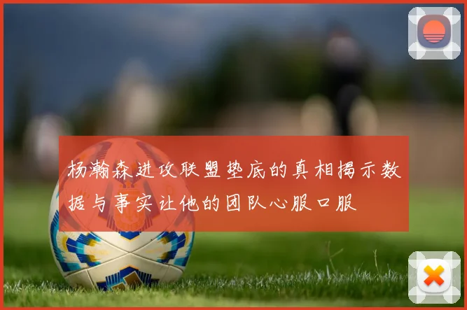 杨瀚森进攻联盟垫底的真相揭示数据与事实让他的团队心服口服