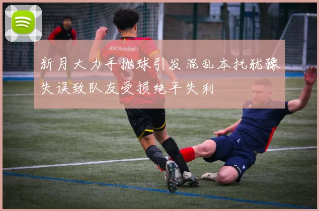 新月大力手抛球引发混乱本托犹豫失误致队友受损绝平失利