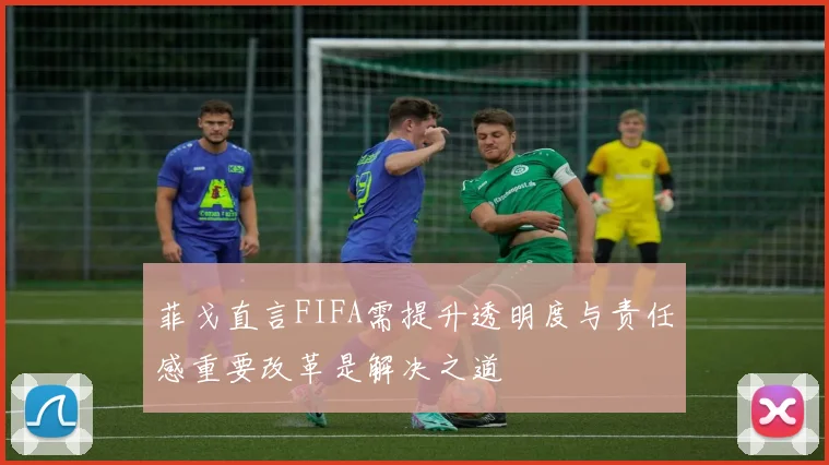 菲戈直言FIFA需提升透明度与责任感重要改革是解决之道