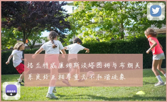 格兰特威廉姆斯谈塔图姆与布朗关系良好互相尊重无不和谐迹象