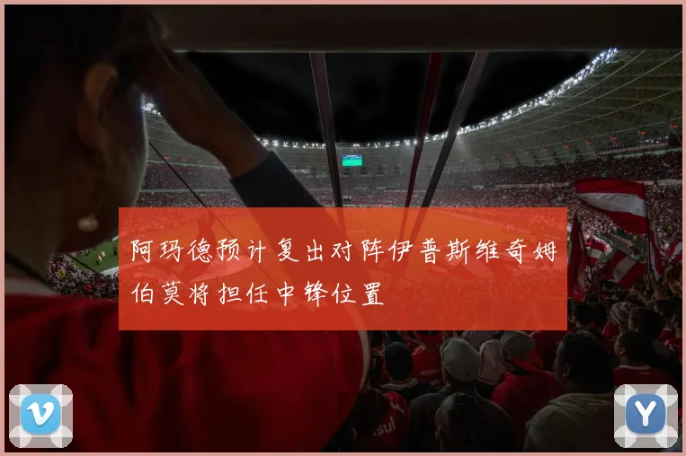 阿玛德预计复出对阵伊普斯维奇姆伯莫将担任中锋位置