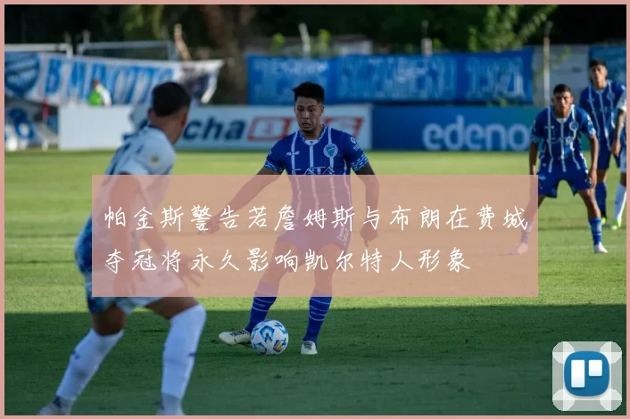 帕金斯警告若詹姆斯与布朗在费城夺冠将永久影响凯尔特人形象