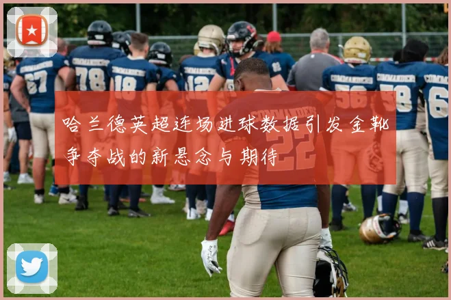 哈兰德英超连场进球数据引发金靴争夺战的新悬念与期待