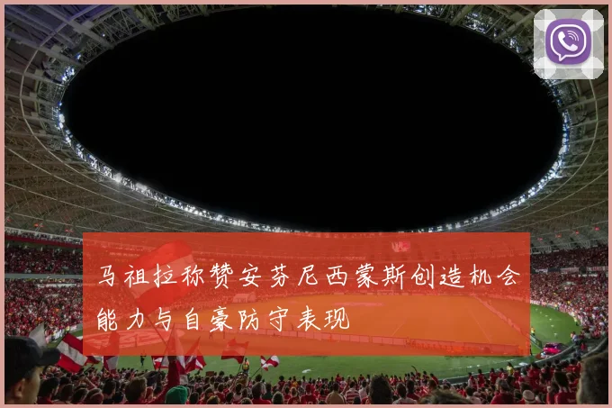 马祖拉称赞安芬尼西蒙斯创造机会能力与自豪防守表现