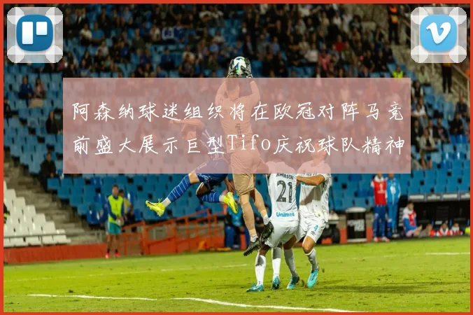 阿森纳球迷组织将在欧冠对阵马竞前盛大展示巨型Tifo庆祝球队精神