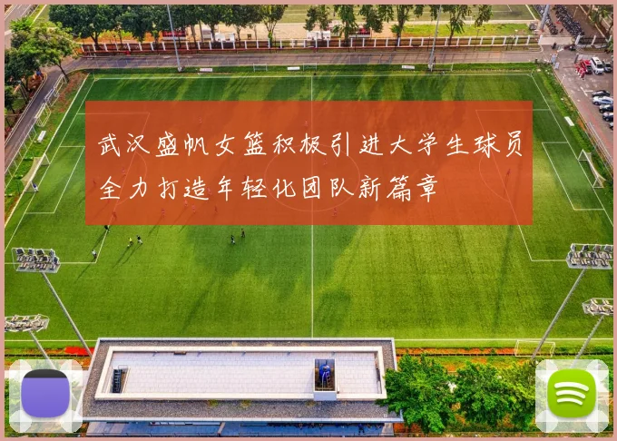 武汉盛帆女篮积极引进大学生球员全力打造年轻化团队新篇章