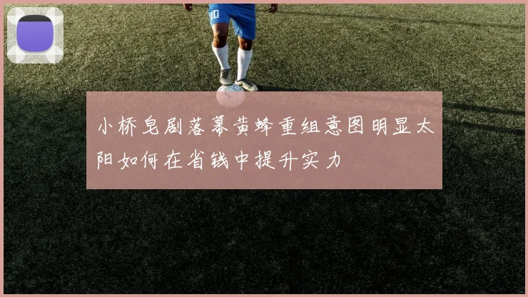 小桥皂剧落幕黄蜂重组意图明显太阳如何在省钱中提升实力