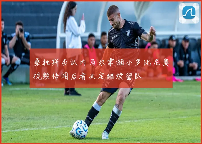 桑托斯否认内马尔掌掴小罗比尼奥视频传闻后者决定继续留队