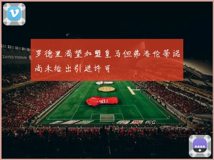罗德里渴望加盟皇马但弗洛伦蒂诺尚未给出引进许可