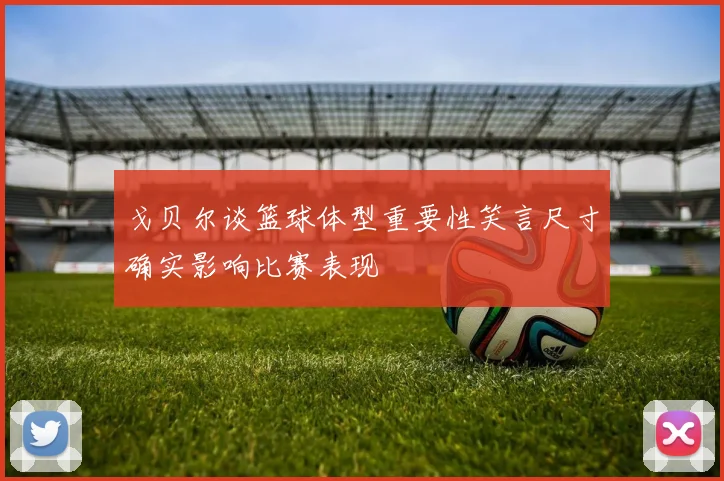 戈贝尔谈篮球体型重要性笑言尺寸确实影响比赛表现