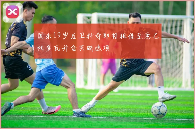国米19岁后卫科奇即将租借至意乙帕多瓦并含买断选项