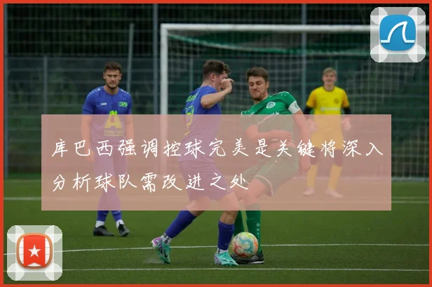 库巴西强调控球完美是关键将深入分析球队需改进之处