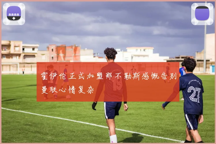 霍伊伦正式加盟那不勒斯感慨告别曼联心情复杂