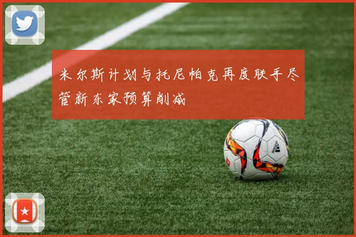 米尔斯计划与托尼帕克再度联手尽管新东家预算削减